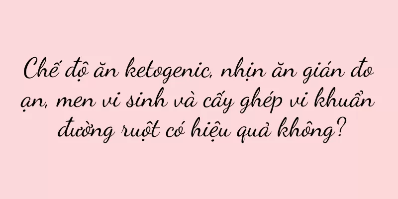 Chế độ ăn ketogenic, nhịn ăn gián đoạn, men vi sinh và cấy ghép vi khuẩn đường ruột có hiệu quả không?