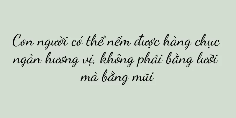 Con người có thể nếm được hàng chục ngàn hương vị, không phải bằng lưỡi mà bằng mũi