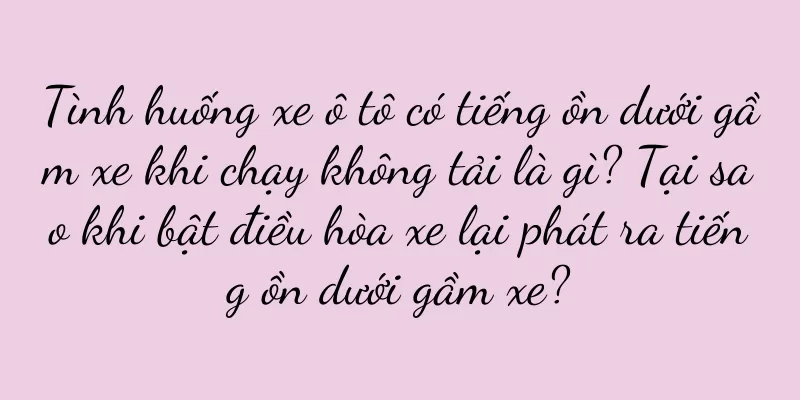 Tình huống xe ô tô có tiếng ồn dưới gầm xe khi chạy không tải là gì? Tại sao khi bật điều hòa xe lại phát ra tiếng ồn dưới gầm xe?
