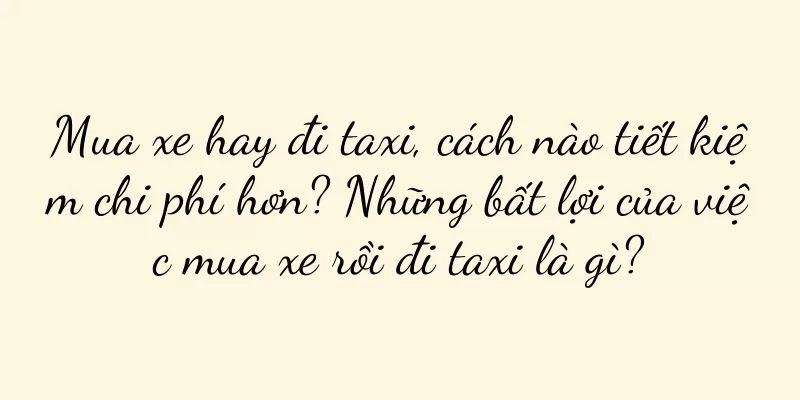 Mua xe hay đi taxi, cách nào tiết kiệm chi phí hơn? Những bất lợi của việc mua xe rồi đi taxi là gì?