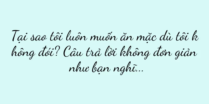 Tại sao tôi luôn muốn ăn mặc dù tôi không đói? Câu trả lời không đơn giản như bạn nghĩ...