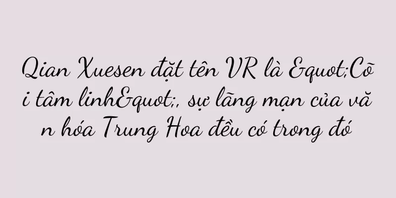 Qian Xuesen đặt tên VR là "Cõi tâm linh", sự lãng mạn của văn hóa Trung Hoa đều có trong đó