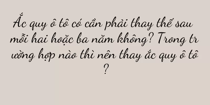Ắc quy ô tô có cần phải thay thế sau mỗi hai hoặc ba năm không? Trong trường hợp nào thì nên thay ắc quy ô tô?