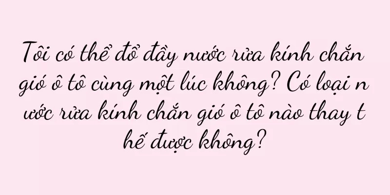Tôi có thể đổ đầy nước rửa kính chắn gió ô tô cùng một lúc không? Có loại nước rửa kính chắn gió ô tô nào thay thế được không?