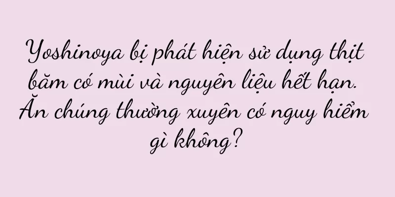 Yoshinoya bị phát hiện sử dụng thịt băm có mùi và nguyên liệu hết hạn. Ăn chúng thường xuyên có nguy hiểm gì không?