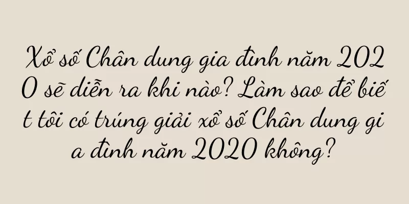 Xổ số Chân dung gia đình năm 2020 sẽ diễn ra khi nào? Làm sao để biết tôi có trúng giải xổ số Chân dung gia đình năm 2020 không?