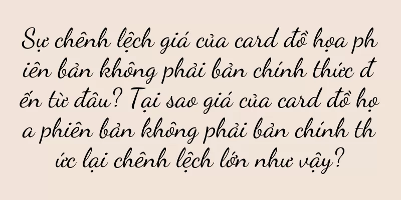 Sự chênh lệch giá của card đồ họa phiên bản không phải bản chính thức đến từ đâu? Tại sao giá của card đồ họa phiên bản không phải bản chính thức lại chênh lệch lớn như vậy?