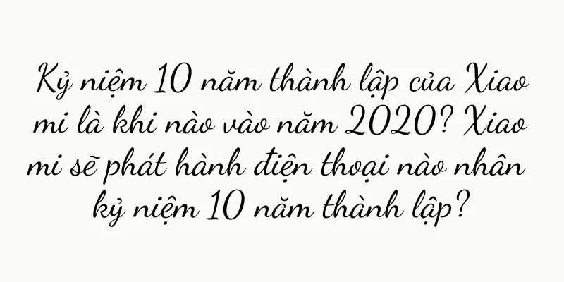 Kỷ niệm 10 năm thành lập của Xiaomi là khi nào vào năm 2020? Xiaomi sẽ phát hành điện thoại nào nhân kỷ niệm 10 năm thành lập?