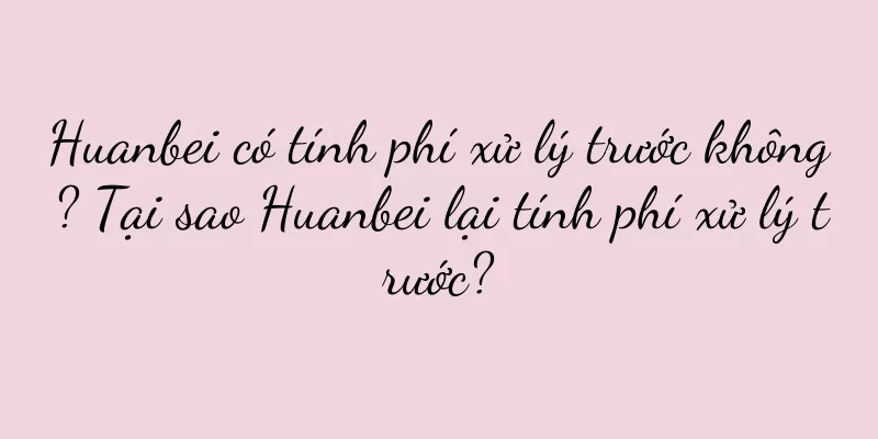 Huanbei có tính phí xử lý trước không? Tại sao Huanbei lại tính phí xử lý trước?