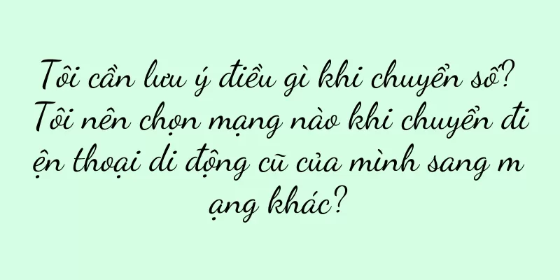 Tôi cần lưu ý điều gì khi chuyển số? Tôi nên chọn mạng nào khi chuyển điện thoại di động cũ của mình sang mạng khác?