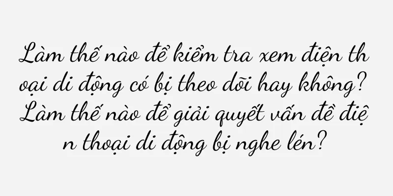 Làm thế nào để kiểm tra xem điện thoại di động có bị theo dõi hay không? Làm thế nào để giải quyết vấn đề điện thoại di động bị nghe lén?