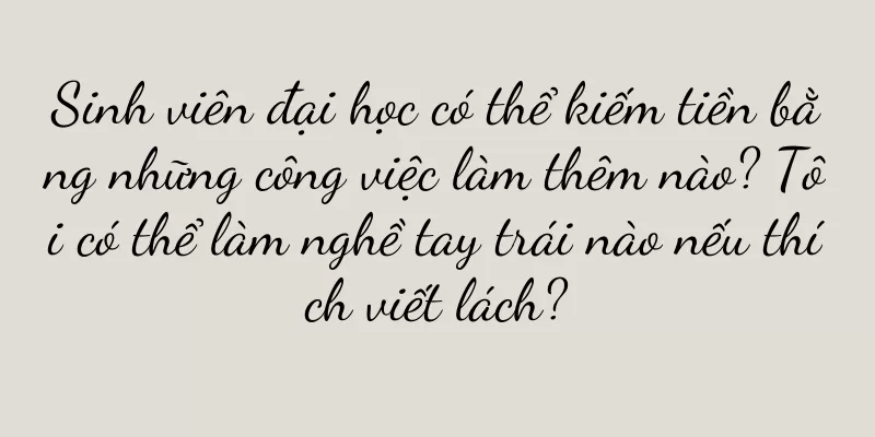 Sinh viên đại học có thể kiếm tiền bằng những công việc làm thêm nào? Tôi có thể làm nghề tay trái nào nếu thích viết lách?