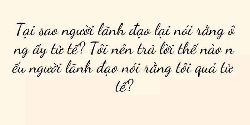 Tại sao người lãnh đạo lại nói rằng ông ấy tử tế? Tôi nên trả lời thế nào nếu người lãnh đạo nói rằng tôi quá tử tế?