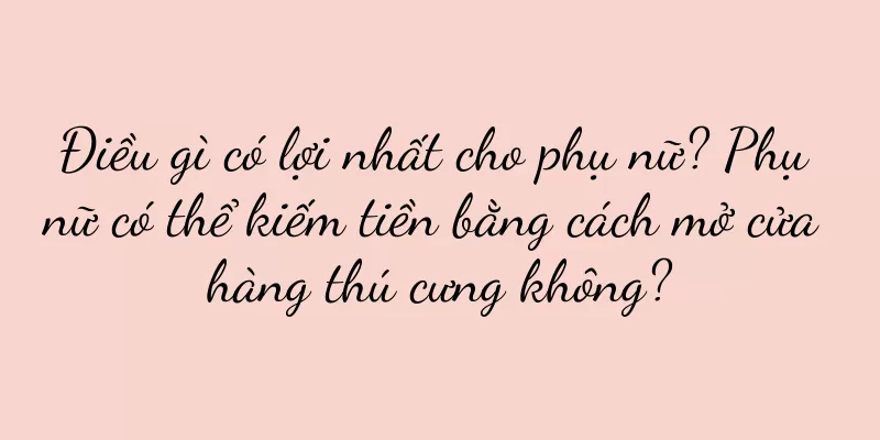 Điều gì có lợi nhất cho phụ nữ? Phụ nữ có thể kiếm tiền bằng cách mở cửa hàng thú cưng không?