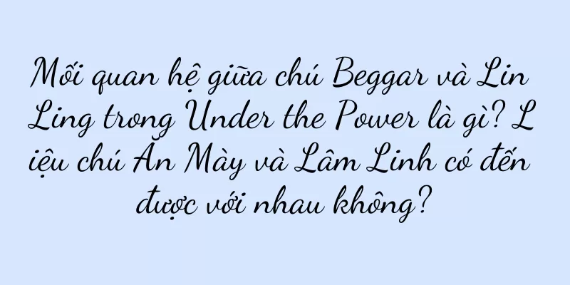 Mối quan hệ giữa chú Beggar và Lin Ling trong Under the Power là gì? Liệu chú Ăn Mày và Lâm Linh có đến được với nhau không?