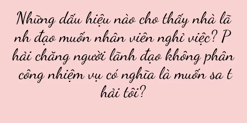 Những dấu hiệu nào cho thấy nhà lãnh đạo muốn nhân viên nghỉ việc? Phải chăng người lãnh đạo không phân công nhiệm vụ có nghĩa là muốn sa thải tôi?