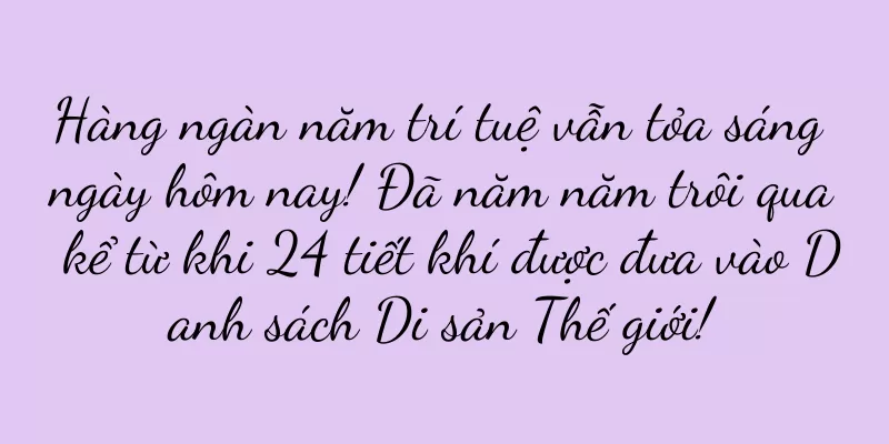 Hàng ngàn năm trí tuệ vẫn tỏa sáng ngày hôm nay! Đã năm năm trôi qua kể từ khi 24 tiết khí được đưa vào Danh sách Di sản Thế giới!