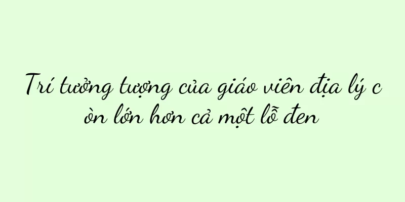 Trí tưởng tượng của giáo viên địa lý còn lớn hơn cả một lỗ đen