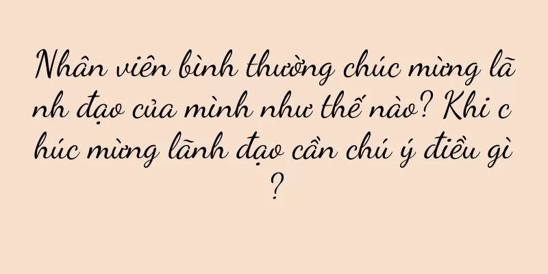 Nhân viên bình thường chúc mừng lãnh đạo của mình như thế nào? Khi chúc mừng lãnh đạo cần chú ý điều gì?