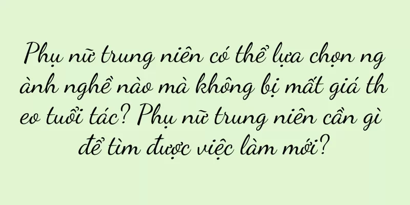 Phụ nữ trung niên có thể lựa chọn ngành nghề nào mà không bị mất giá theo tuổi tác? Phụ nữ trung niên cần gì để tìm được việc làm mới?