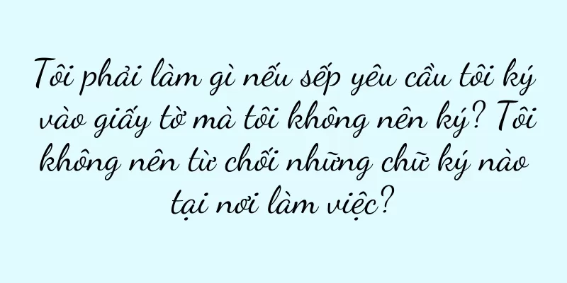 Tôi phải làm gì nếu sếp yêu cầu tôi ký vào giấy tờ mà tôi không nên ký? Tôi không nên từ chối những chữ ký nào tại nơi làm việc?