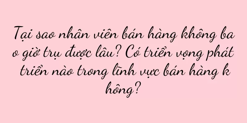 Tại sao nhân viên bán hàng không bao giờ trụ được lâu? Có triển vọng phát triển nào trong lĩnh vực bán hàng không?