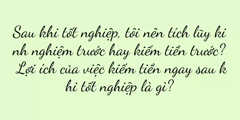 Sau khi tốt nghiệp, tôi nên tích lũy kinh nghiệm trước hay kiếm tiền trước? Lợi ích của việc kiếm tiền ngay sau khi tốt nghiệp là gì?