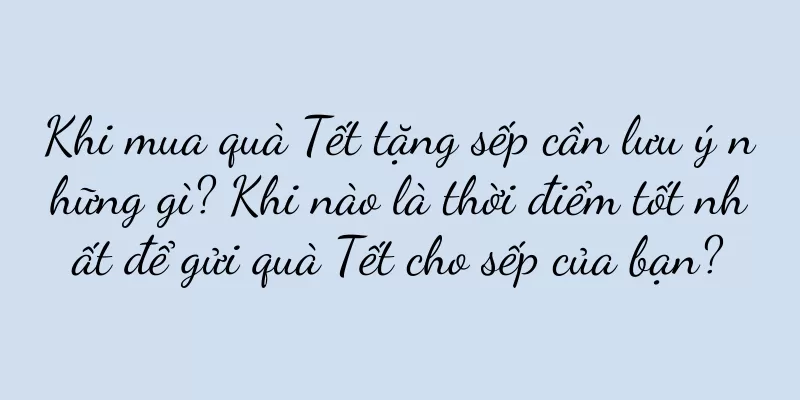 Khi mua quà Tết tặng sếp cần lưu ý những gì? Khi nào là thời điểm tốt nhất để gửi quà Tết cho sếp của bạn?