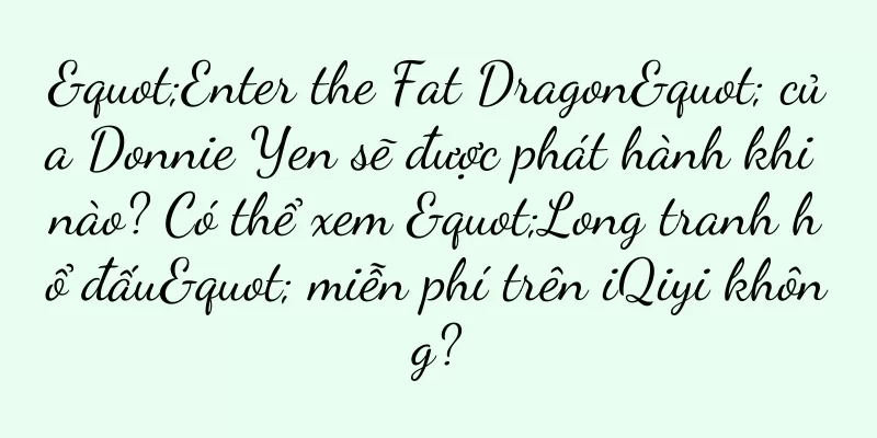"Enter the Fat Dragon" của Donnie Yen sẽ được phát hành khi nào? Có thể xem "Long tranh hổ đấu" miễn phí trên iQiyi không?