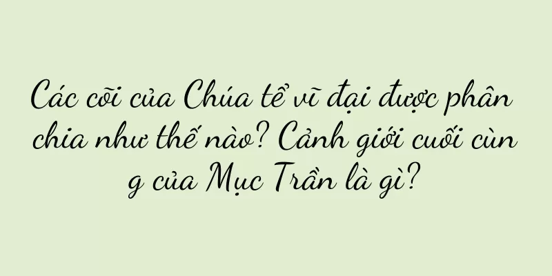 Các cõi của Chúa tể vĩ đại được phân chia như thế nào? Cảnh giới cuối cùng của Mục Trần là gì?