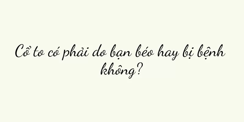 Cổ to có phải do bạn béo hay bị bệnh không?