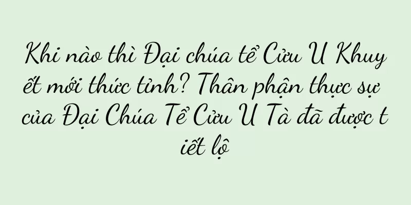 Khi nào thì Đại chúa tể Cửu U Khuyết mới thức tỉnh? Thân phận thực sự của Đại Chúa Tể Cửu U Tà đã được tiết lộ