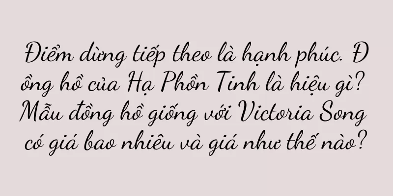 Điểm dừng tiếp theo là hạnh phúc. Đồng hồ của Hạ Phồn Tinh là hiệu gì? Mẫu đồng hồ giống với Victoria Song có giá bao nhiêu và giá như thế nào?