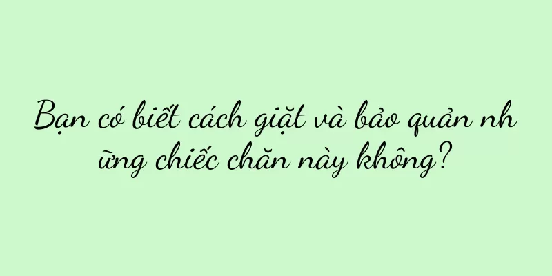 Bạn có biết cách giặt và bảo quản những chiếc chăn này không?