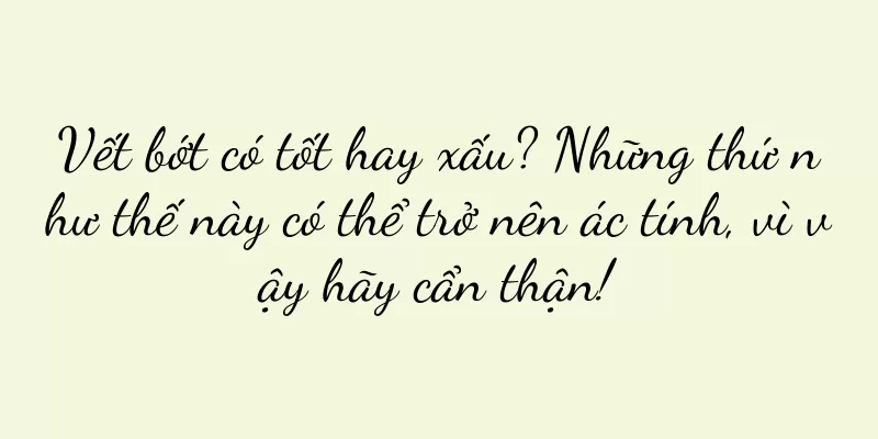 Vết bớt có tốt hay xấu? Những thứ như thế này có thể trở nên ác tính, vì vậy hãy cẩn thận!