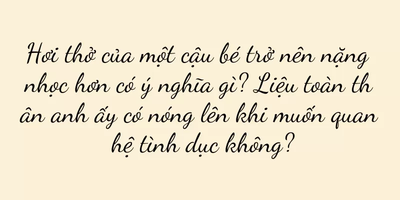 Hơi thở của một cậu bé trở nên nặng nhọc hơn có ý nghĩa gì? Liệu toàn thân anh ấy có nóng lên khi muốn quan hệ tình dục không?