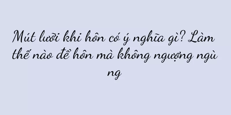 Mút lưỡi khi hôn có ý nghĩa gì? Làm thế nào để hôn mà không ngượng ngùng