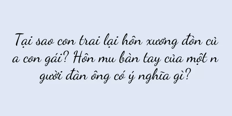 Tại sao con trai lại hôn xương đòn của con gái? Hôn mu bàn tay của một người đàn ông có ý nghĩa gì?