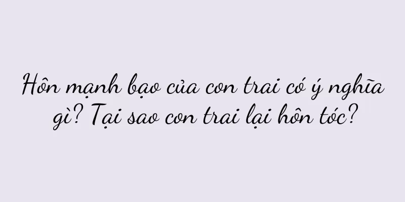 Hôn mạnh bạo của con trai có ý nghĩa gì? Tại sao con trai lại hôn tóc?
