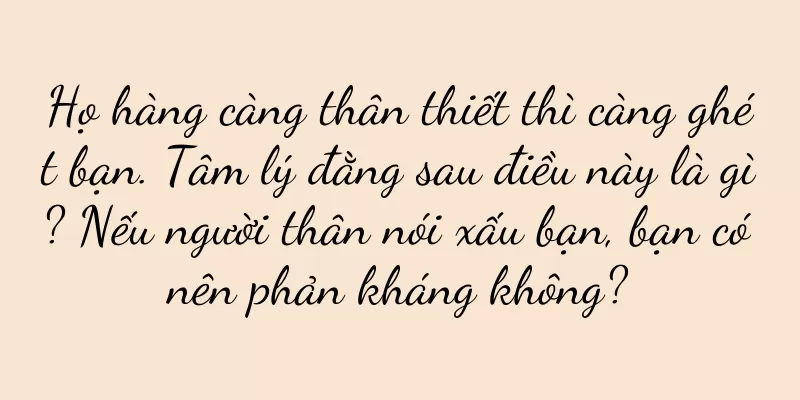 Họ hàng càng thân thiết thì càng ghét bạn. Tâm lý đằng sau điều này là gì? Nếu người thân nói xấu bạn, bạn có nên phản kháng không?