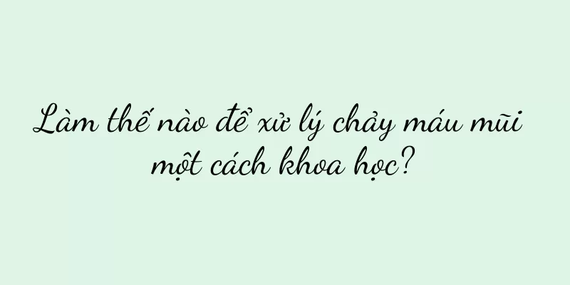 Làm thế nào để xử lý chảy máu mũi một cách khoa học?