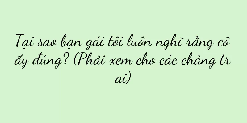 Tại sao bạn gái tôi luôn nghĩ rằng cô ấy đúng? (Phải xem cho các chàng trai)