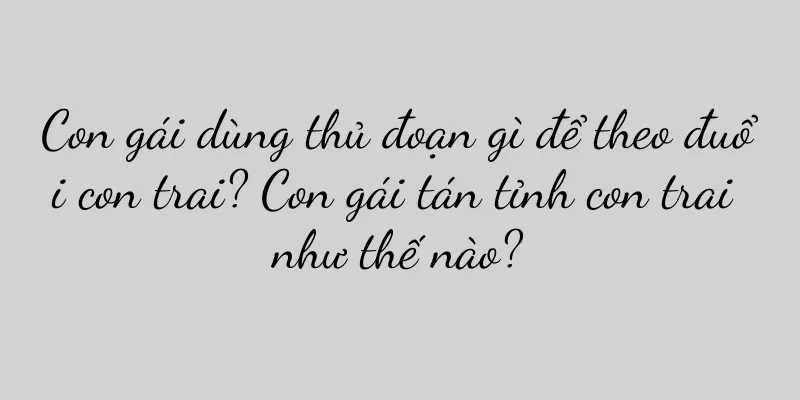 Con gái dùng thủ đoạn gì để theo đuổi con trai? Con gái tán tỉnh con trai như thế nào?