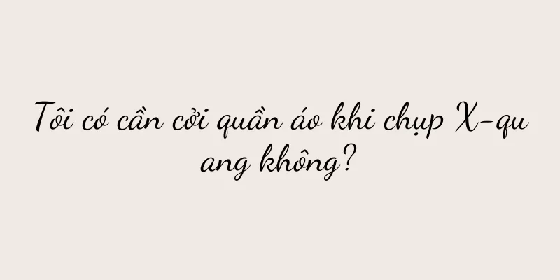 Tôi có cần cởi quần áo khi chụp X-quang không?