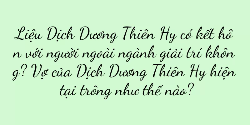 Liệu Dịch Dương Thiên Hy có kết hôn với người ngoài ngành giải trí không? Vợ của Dịch Dương Thiên Hy hiện tại trông như thế nào?