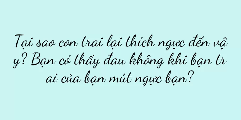 Tại sao con trai lại thích ngực đến vậy? Bạn có thấy đau không khi bạn trai của bạn mút ngực bạn?