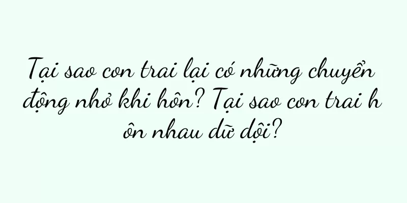 Tại sao con trai lại có những chuyển động nhỏ khi hôn? Tại sao con trai hôn nhau dữ dội?