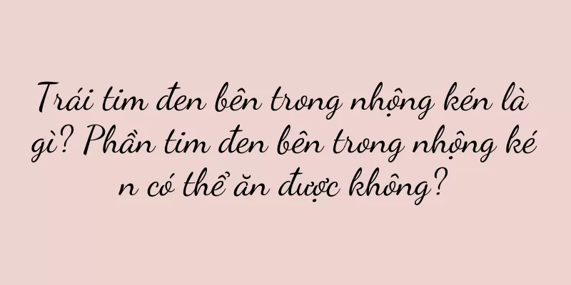 Trái tim đen bên trong nhộng kén là gì? Phần tim đen bên trong nhộng kén có thể ăn được không?
