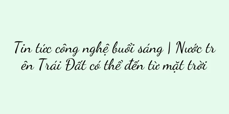 Tin tức công nghệ buổi sáng | Nước trên Trái Đất có thể đến từ mặt trời
