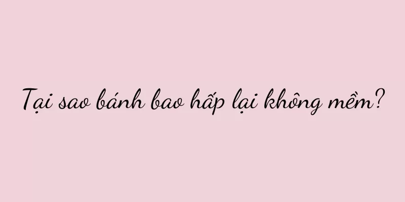 Tại sao bánh bao hấp lại không mềm?